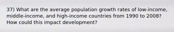 37) What are the average population growth rates of low-income, middle-income, and high-income countries from 1990 to 2008? How could this impact development?