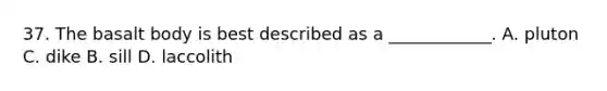 37. The basalt body is best described as a ____________. A. pluton C. dike B. sill D. laccolith