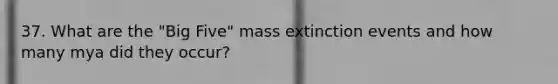 37. What are the "Big Five" mass extinction events and how many mya did they occur?