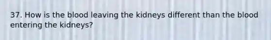 37. How is the blood leaving the kidneys different than the blood entering the kidneys?