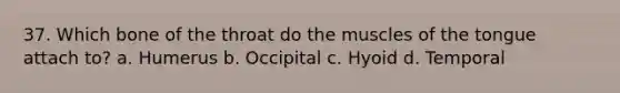 37. Which bone of the throat do the muscles of the tongue attach to? a. Humerus b. Occipital c. Hyoid d. Temporal