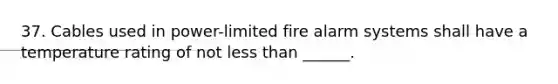 37. Cables used in power-limited fire alarm systems shall have a temperature rating of not <a href='https://www.questionai.com/knowledge/k7BtlYpAMX-less-than' class='anchor-knowledge'>less than</a> ______.