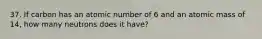 37. If carbon has an atomic number of 6 and an atomic mass of 14, how many neutrons does it have?