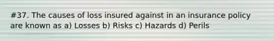 #37. The causes of loss insured against in an insurance policy are known as a) Losses b) Risks c) Hazards d) Perils