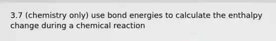 3.7 (chemistry only) use bond energies to calculate the enthalpy change during a chemical reaction