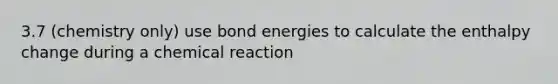 3.7 (chemistry only) use bond energies to calculate the enthalpy change during​ ​a​ ​chemical​ ​reaction