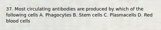 37. Most circulating antibodies are produced by which of the following cells A. Phagocytes B. Stem cells C. Plasmacells D. Red blood cells