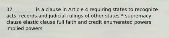 37. ________ is a clause in Article 4 requiring states to recognize acts, records and judicial rulings of other states * supremacy clause elastic clause full faith and credit enumerated powers implied powers