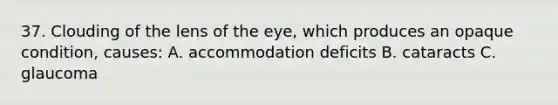 37. Clouding of the lens of the eye, which produces an opaque condition, causes: A. accommodation deficits B. cataracts C. glaucoma