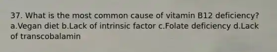 37. What is the most common cause of vitamin B12 deficiency? a.Vegan diet b.Lack of intrinsic factor c.Folate deficiency d.Lack of transcobalamin