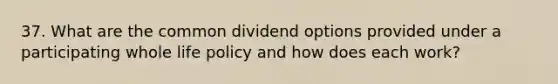 37. What are the common dividend options provided under a participating whole life policy and how does each work?