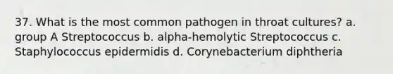 37. What is the most common pathogen in throat cultures? a. group A Streptococcus b. alpha-hemolytic Streptococcus c. Staphylococcus epidermidis d. Corynebacterium diphtheria