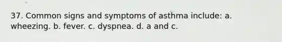 37. Common signs and symptoms of asthma include: a. wheezing. b. fever. c. dyspnea. d. a and c.