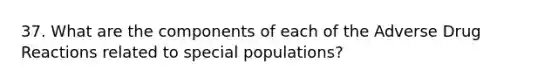 37. What are the components of each of the Adverse Drug Reactions related to special populations?