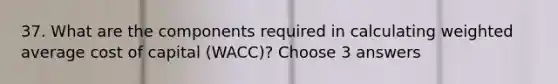 37. What are the components required in calculating weighted average cost of capital (WACC)? Choose 3 answers