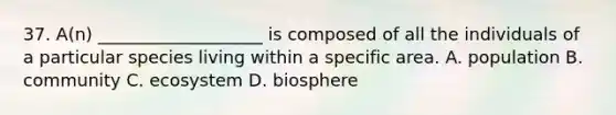 37. A(n) ___________________ is composed of all the individuals of a particular species living within a specific area. A. population B. community C. ecosystem D. biosphere