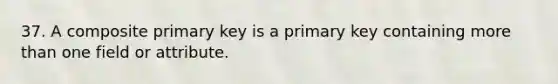 37. A composite primary key is a primary key containing more than one field or attribute.