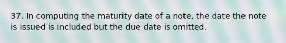 37. In computing the maturity date of a note, the date the note is issued is included but the due date is omitted.