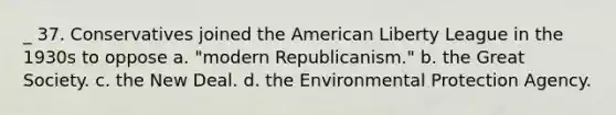 _ 37. Conservatives joined the American Liberty League in the 1930s to oppose a. "modern Republicanism." b. the Great Society. c. the New Deal. d. the Environmental Protection Agency.