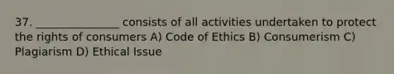 37. _______________ consists of all activities undertaken to protect the rights of consumers A) Code of Ethics B) Consumerism C) Plagiarism D) Ethical Issue