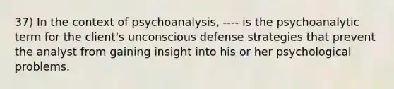 37) In the context of psychoanalysis, ---- is the psychoanalytic term for the client's unconscious defense strategies that prevent the analyst from gaining insight into his or her psychological problems.