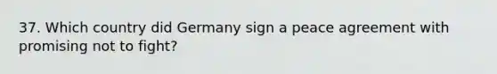 37. Which country did Germany sign a peace agreement with promising not to fight?