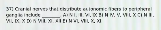 37) Cranial nerves that distribute autonomic fibers to peripheral ganglia include ________. A) N I, III, VI, IX B) N IV, V, VIII, X C) N III, VII, IX, X D) N VIII, XI, XII E) N VI, VIII, X, XI