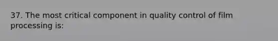 37. The most critical component in quality control of film processing is: