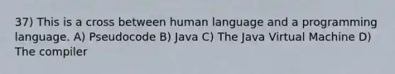 37) This is a cross between human language and a programming language. A) Pseudocode B) Java C) The Java Virtual Machine D) The compiler