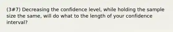 (3#7) Decreasing the confidence level, while holding the sample size the same, will do what to the length of your confidence interval?