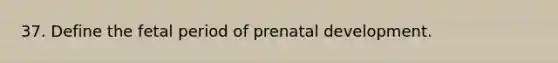 37. Define the fetal period of prenatal development.