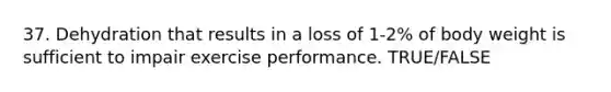 37. Dehydration that results in a loss of 1-2% of body weight is sufficient to impair exercise performance. TRUE/FALSE