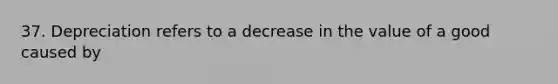 37. Depreciation refers to a decrease in the value of a good caused by