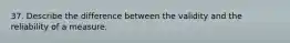 37. Describe the difference between the validity and the reliability of a measure.