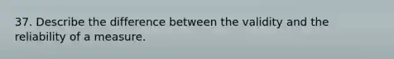 37. Describe the difference between the validity and the reliability of a measure.