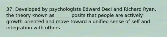 37. Developed by psychologists Edward Deci and Richard Ryan, the theory known as ______ posits that people are actively growth-oriented and move toward a unified sense of self and integration with others