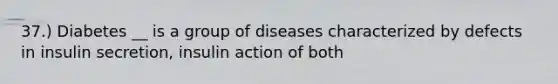 37.) Diabetes __ is a group of diseases characterized by defects in insulin secretion, insulin action of both