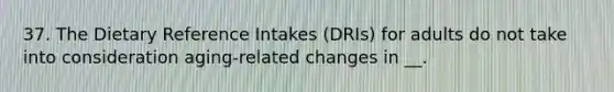 37. The Dietary Reference Intakes (DRIs) for adults do not take into consideration aging-related changes in __.