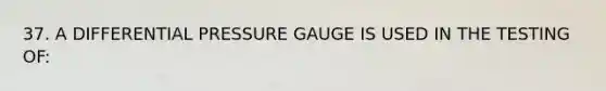 37. A DIFFERENTIAL PRESSURE GAUGE IS USED IN THE TESTING OF: