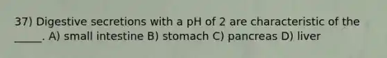 37) Digestive secretions with a pH of 2 are characteristic of the _____. A) small intestine B) stomach C) pancreas D) liver