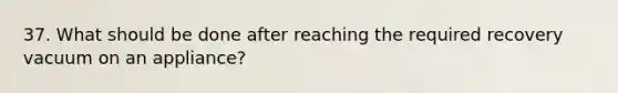 37. What should be done after reaching the required recovery vacuum on an appliance?