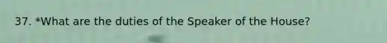 37. *What are the duties of the Speaker of the House?