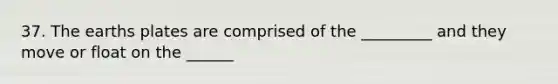37. The earths plates are comprised of the _________ and they move or float on the ______