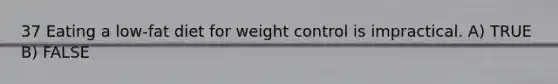 37 Eating a low-fat diet for weight control is impractical. A) TRUE B) FALSE