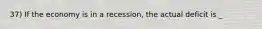 37) If the economy is in a recession, the actual deficit is _