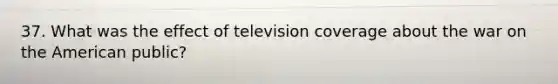 37. What was the effect of television coverage about the war on the American public?