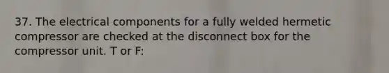 37. The electrical components for a fully welded hermetic compressor are checked at the disconnect box for the compressor unit. T or F: