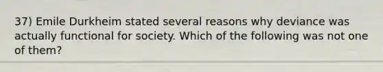 37) Emile Durkheim stated several reasons why deviance was actually functional for society. Which of the following was not one of them?