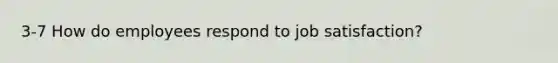 3-7 How do employees respond to job satisfaction?