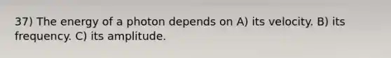 37) The energy of a photon depends on A) its velocity. B) its frequency. C) its amplitude.